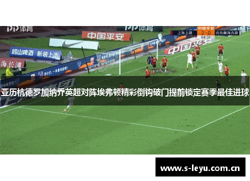 亚历杭德罗加纳乔英超对阵埃弗顿精彩倒钩破门提前锁定赛季最佳进球