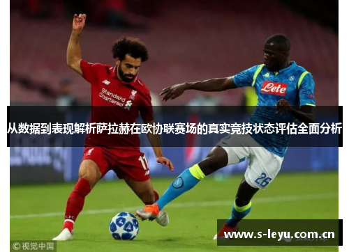 从数据到表现解析萨拉赫在欧协联赛场的真实竞技状态评估全面分析