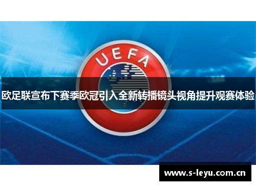 欧足联宣布下赛季欧冠引入全新转播镜头视角提升观赛体验